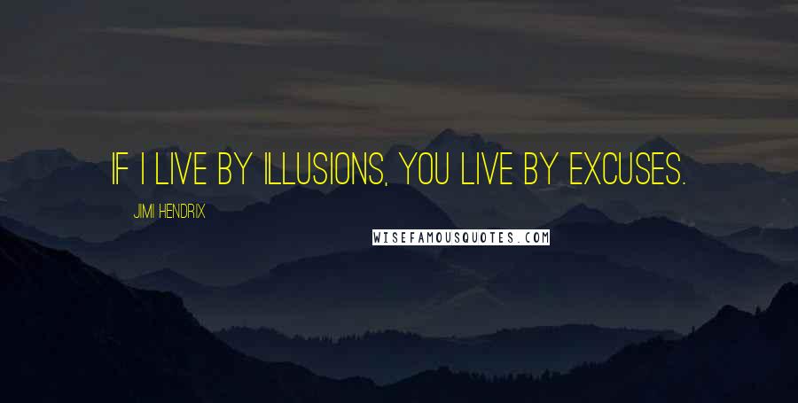 Jimi Hendrix Quotes: If I live by illusions, you live by excuses.