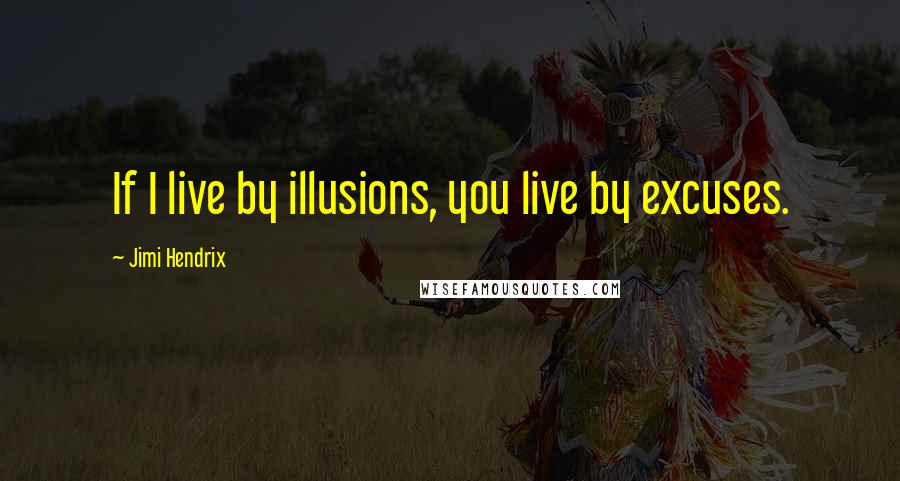 Jimi Hendrix Quotes: If I live by illusions, you live by excuses.