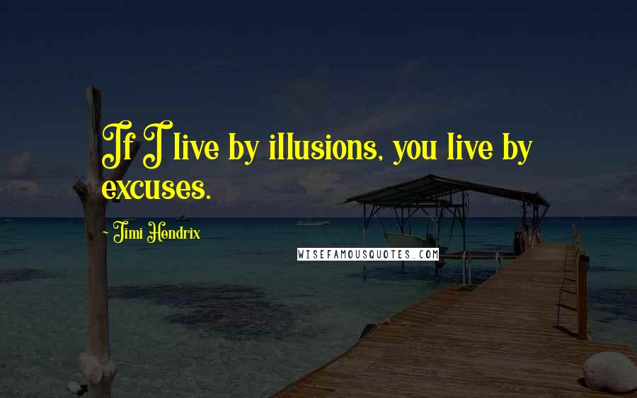 Jimi Hendrix Quotes: If I live by illusions, you live by excuses.