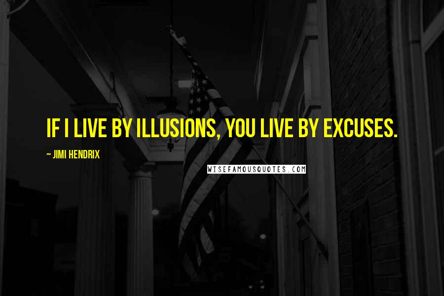 Jimi Hendrix Quotes: If I live by illusions, you live by excuses.