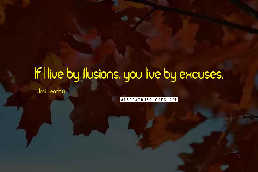 Jimi Hendrix Quotes: If I live by illusions, you live by excuses.