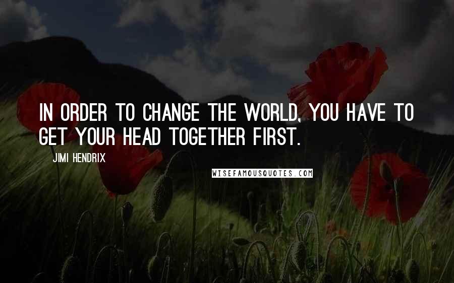 Jimi Hendrix Quotes: In order to change the world, you have to get your head together first.