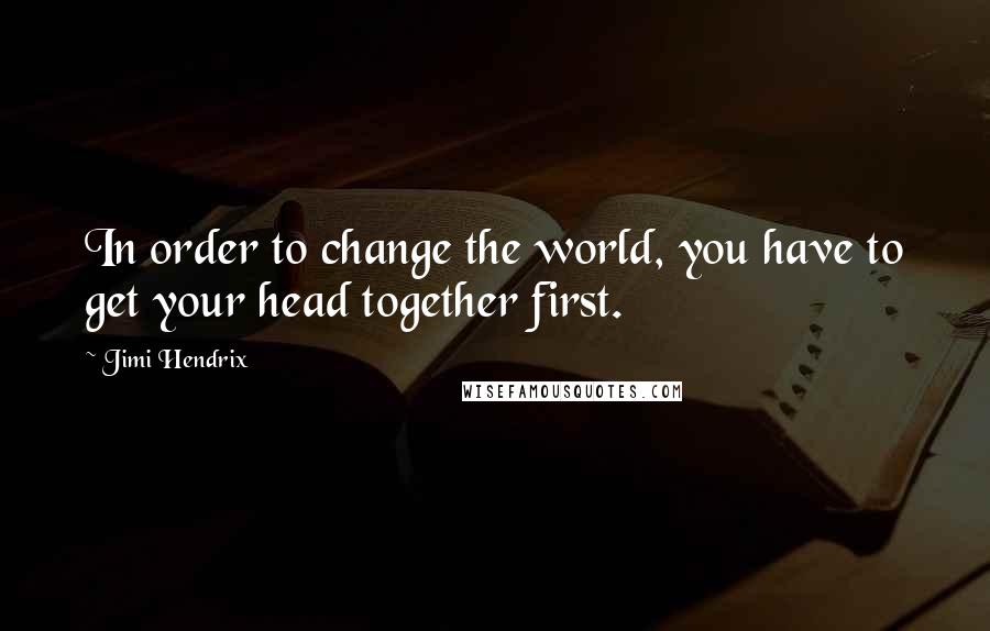 Jimi Hendrix Quotes: In order to change the world, you have to get your head together first.