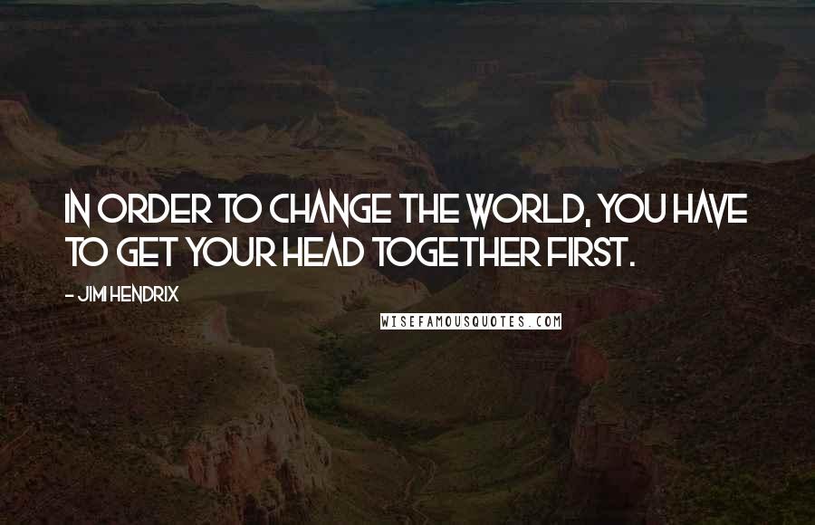 Jimi Hendrix Quotes: In order to change the world, you have to get your head together first.