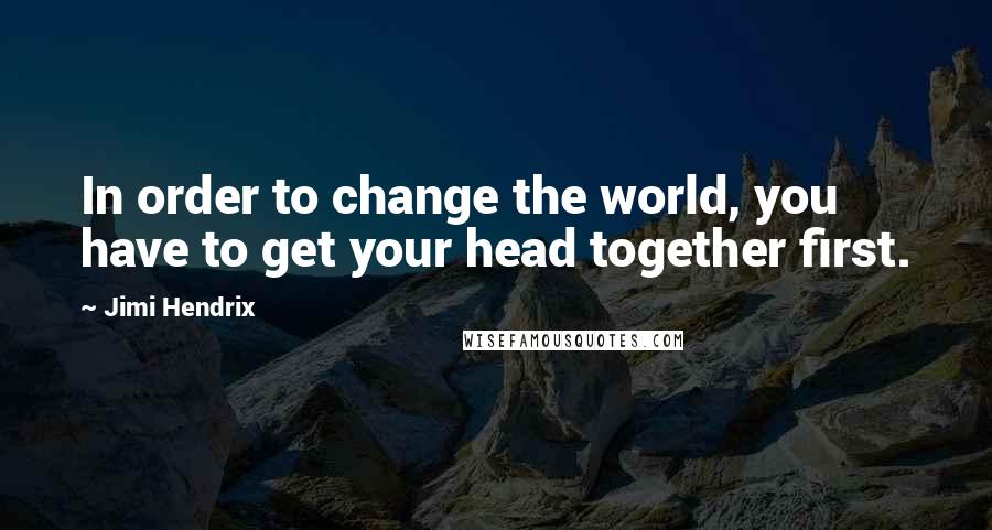 Jimi Hendrix Quotes: In order to change the world, you have to get your head together first.