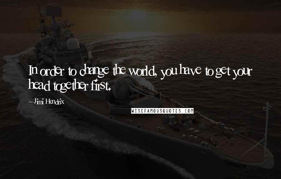 Jimi Hendrix Quotes: In order to change the world, you have to get your head together first.
