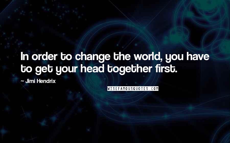 Jimi Hendrix Quotes: In order to change the world, you have to get your head together first.