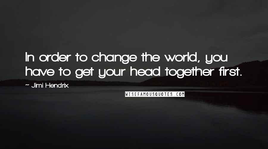 Jimi Hendrix Quotes: In order to change the world, you have to get your head together first.