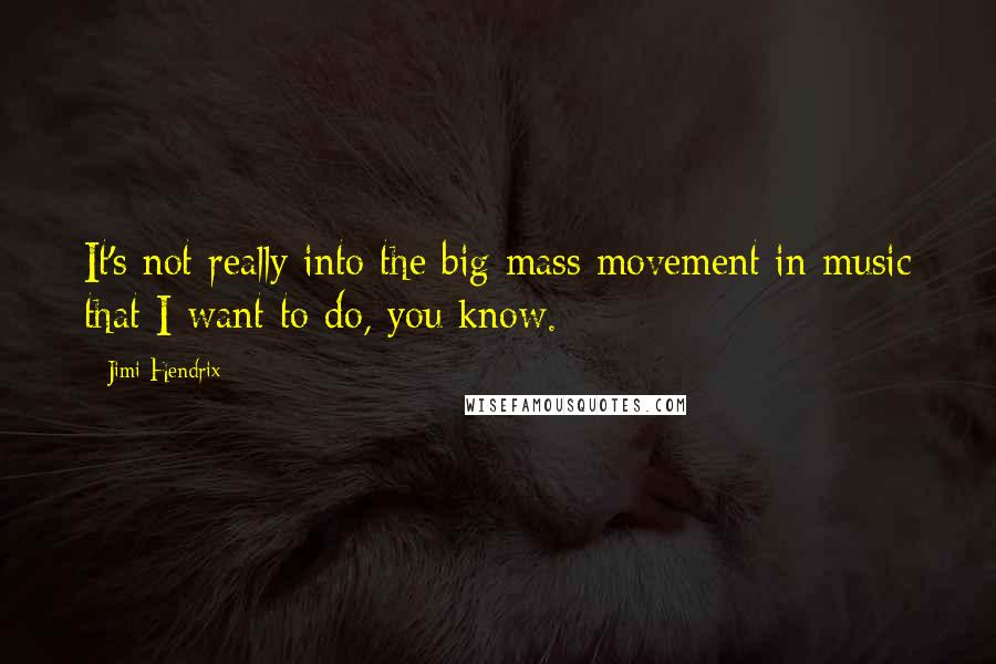 Jimi Hendrix Quotes: It's not really into the big mass movement in music that I want to do, you know.