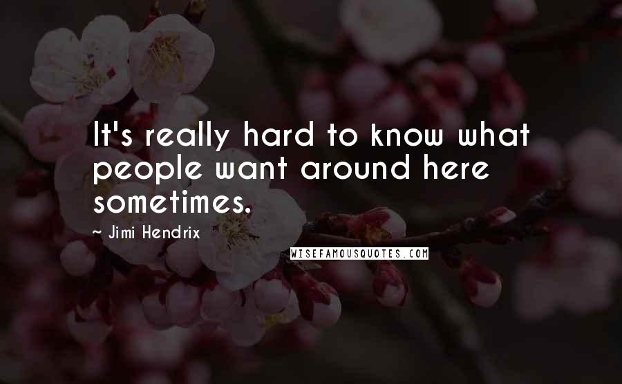 Jimi Hendrix Quotes: It's really hard to know what people want around here sometimes.