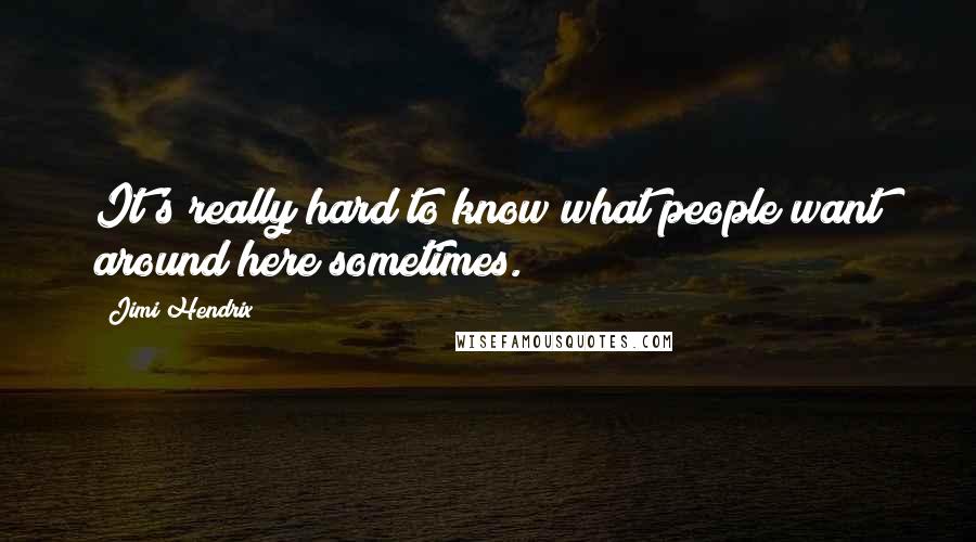 Jimi Hendrix Quotes: It's really hard to know what people want around here sometimes.