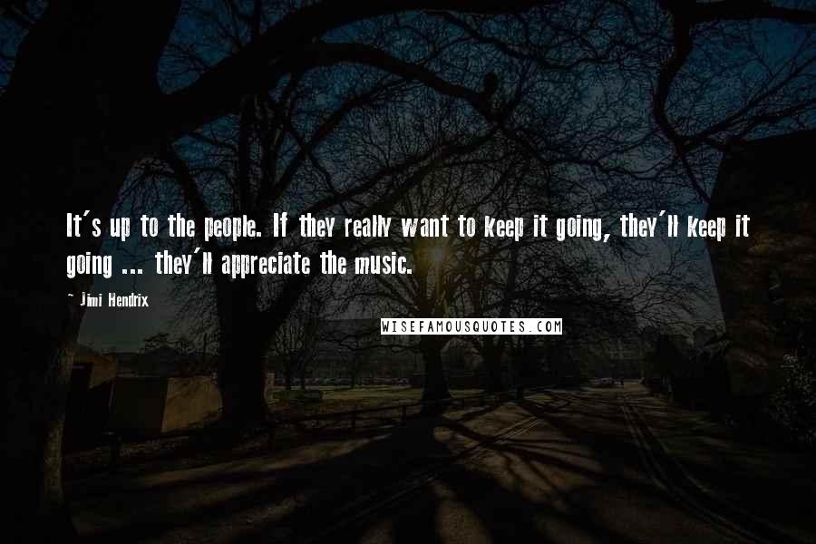 Jimi Hendrix Quotes: It's up to the people. If they really want to keep it going, they'll keep it going ... they'll appreciate the music.