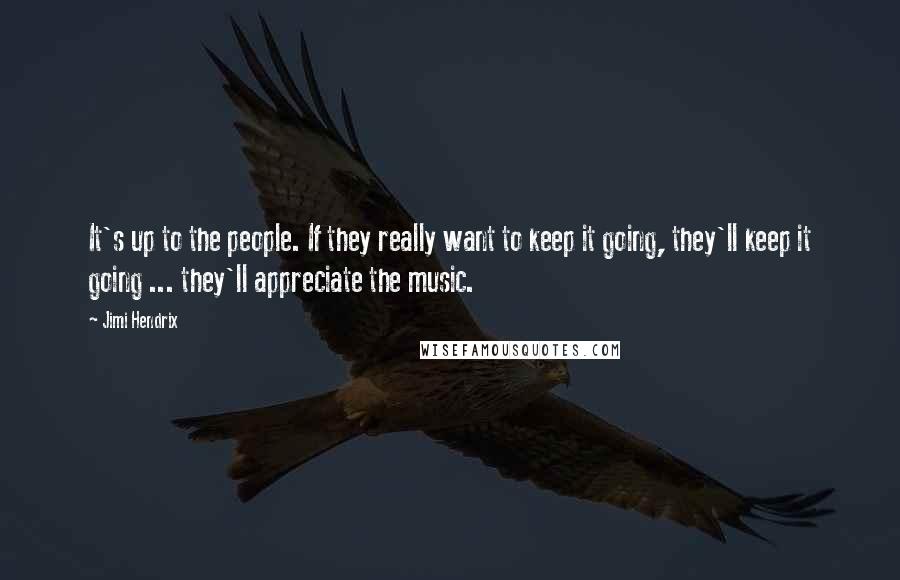 Jimi Hendrix Quotes: It's up to the people. If they really want to keep it going, they'll keep it going ... they'll appreciate the music.