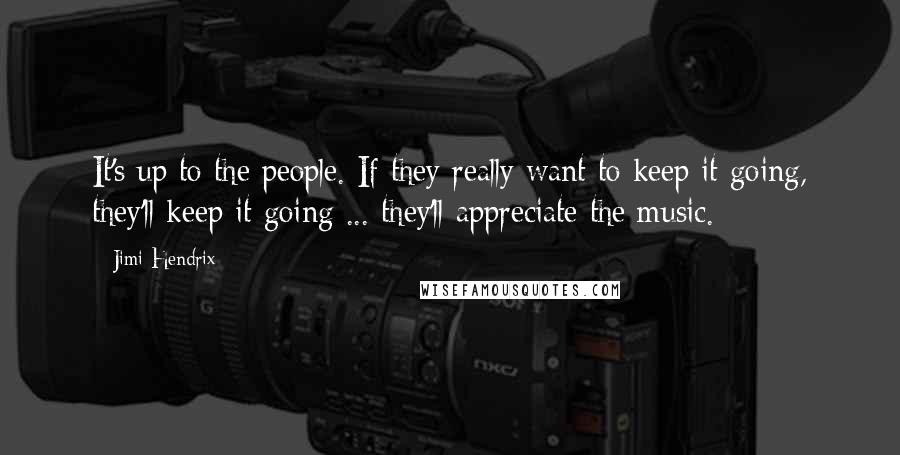 Jimi Hendrix Quotes: It's up to the people. If they really want to keep it going, they'll keep it going ... they'll appreciate the music.