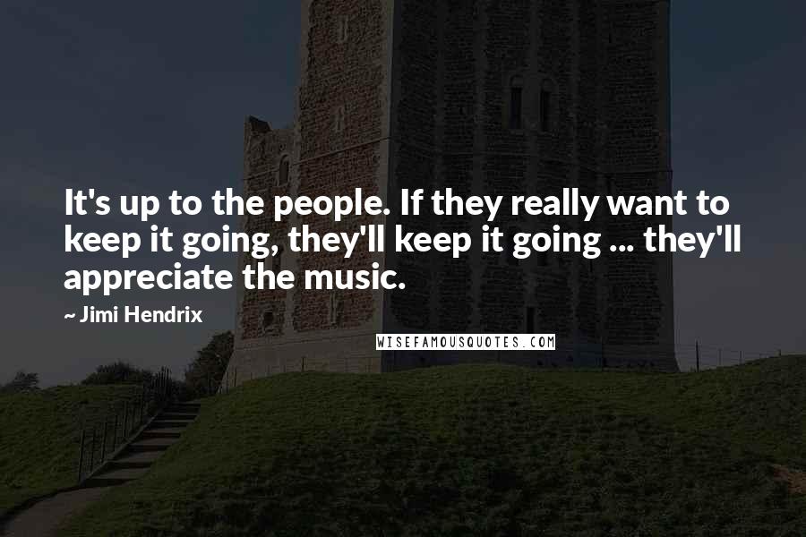 Jimi Hendrix Quotes: It's up to the people. If they really want to keep it going, they'll keep it going ... they'll appreciate the music.