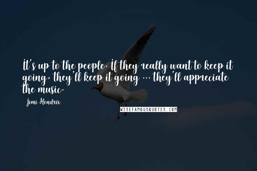 Jimi Hendrix Quotes: It's up to the people. If they really want to keep it going, they'll keep it going ... they'll appreciate the music.