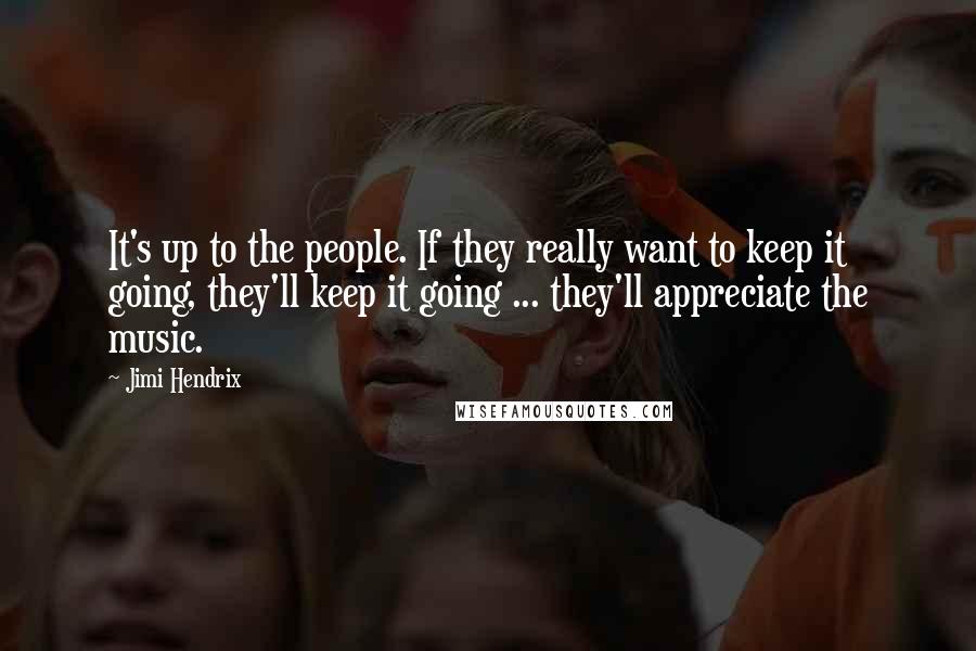 Jimi Hendrix Quotes: It's up to the people. If they really want to keep it going, they'll keep it going ... they'll appreciate the music.