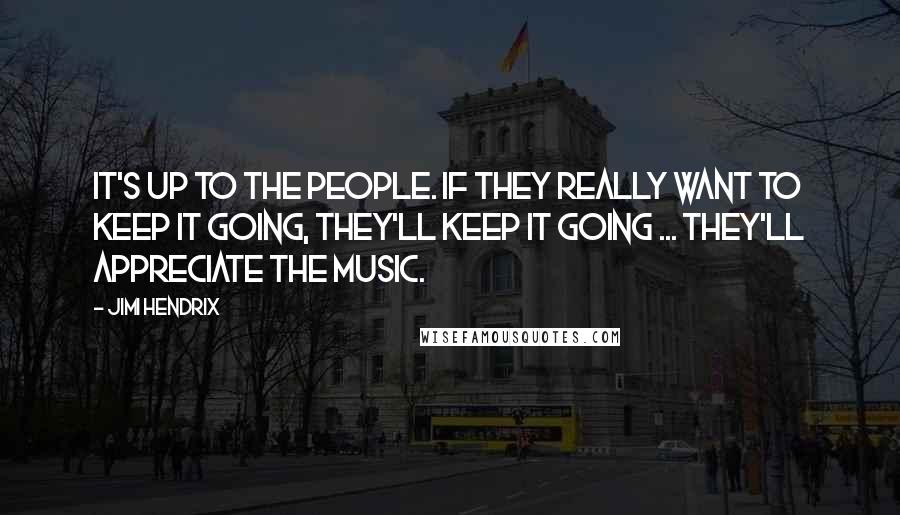 Jimi Hendrix Quotes: It's up to the people. If they really want to keep it going, they'll keep it going ... they'll appreciate the music.