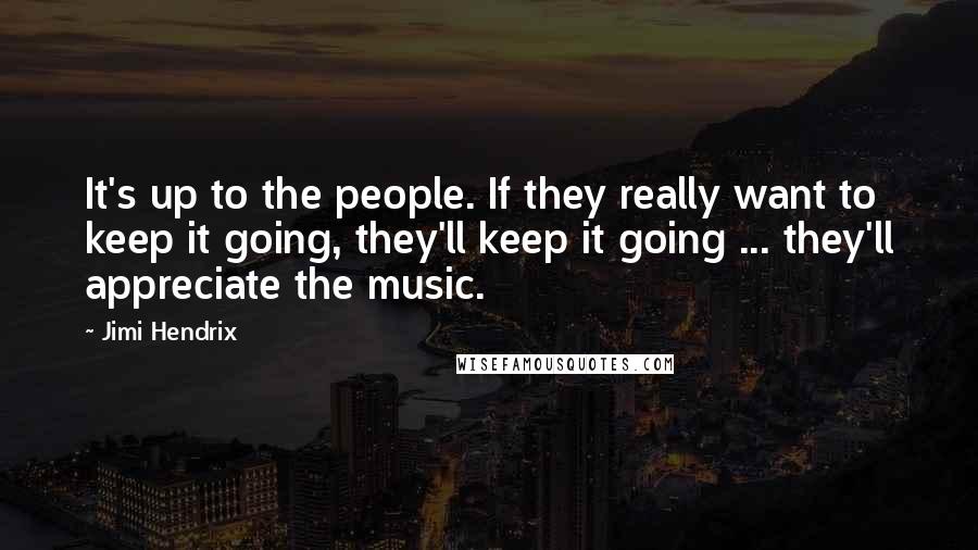 Jimi Hendrix Quotes: It's up to the people. If they really want to keep it going, they'll keep it going ... they'll appreciate the music.