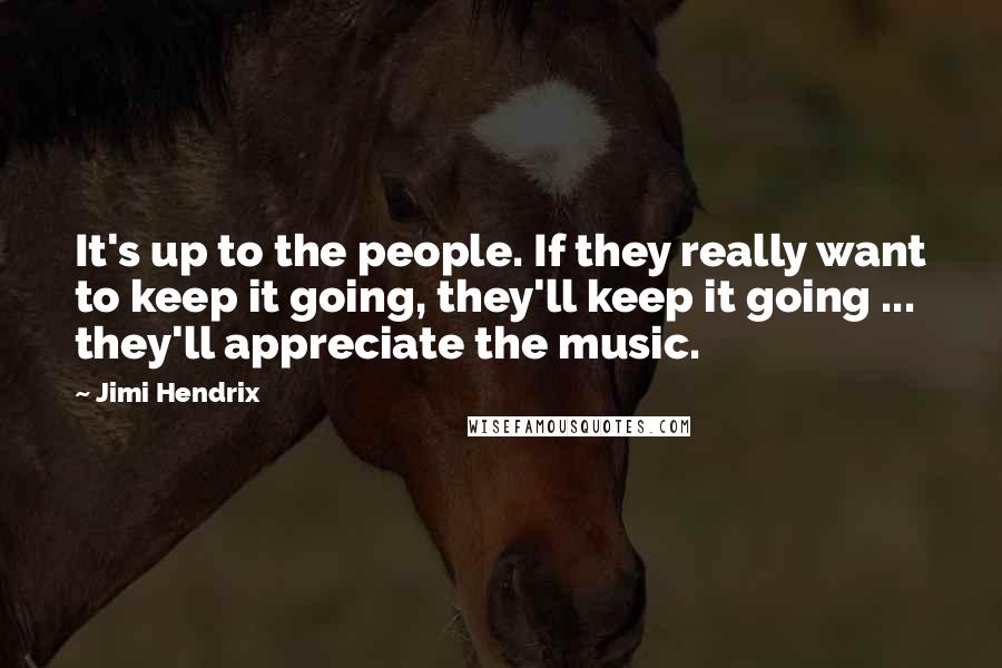 Jimi Hendrix Quotes: It's up to the people. If they really want to keep it going, they'll keep it going ... they'll appreciate the music.