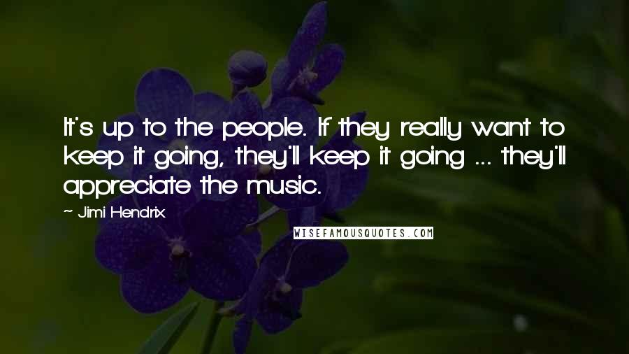 Jimi Hendrix Quotes: It's up to the people. If they really want to keep it going, they'll keep it going ... they'll appreciate the music.