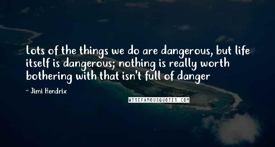 Jimi Hendrix Quotes: Lots of the things we do are dangerous, but life itself is dangerous; nothing is really worth bothering with that isn't full of danger