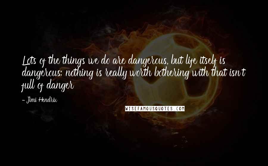 Jimi Hendrix Quotes: Lots of the things we do are dangerous, but life itself is dangerous; nothing is really worth bothering with that isn't full of danger