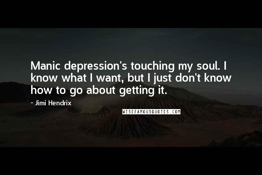 Jimi Hendrix Quotes: Manic depression's touching my soul. I know what I want, but I just don't know how to go about getting it.