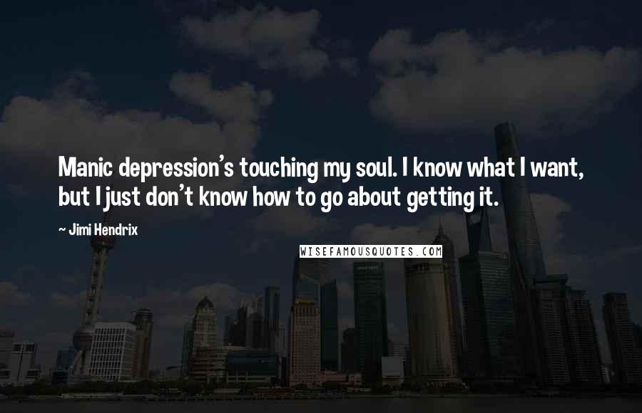 Jimi Hendrix Quotes: Manic depression's touching my soul. I know what I want, but I just don't know how to go about getting it.