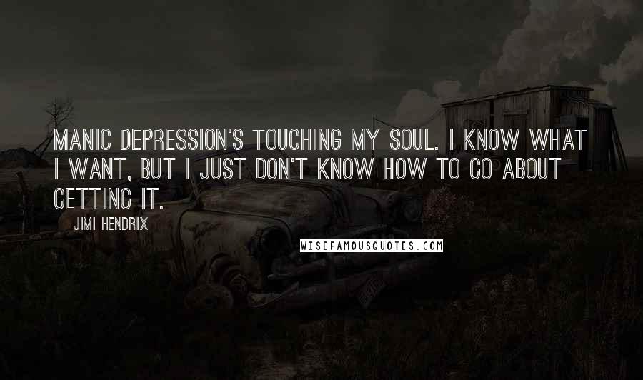 Jimi Hendrix Quotes: Manic depression's touching my soul. I know what I want, but I just don't know how to go about getting it.