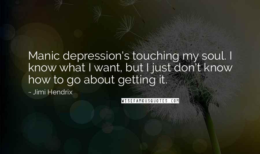 Jimi Hendrix Quotes: Manic depression's touching my soul. I know what I want, but I just don't know how to go about getting it.