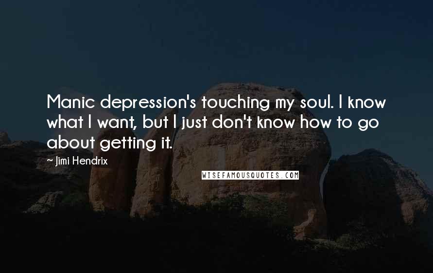 Jimi Hendrix Quotes: Manic depression's touching my soul. I know what I want, but I just don't know how to go about getting it.