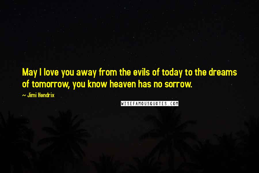 Jimi Hendrix Quotes: May I love you away from the evils of today to the dreams of tomorrow, you know heaven has no sorrow.