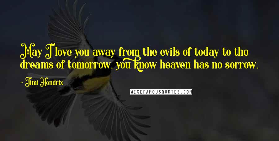 Jimi Hendrix Quotes: May I love you away from the evils of today to the dreams of tomorrow, you know heaven has no sorrow.