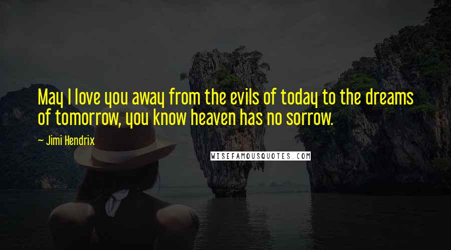 Jimi Hendrix Quotes: May I love you away from the evils of today to the dreams of tomorrow, you know heaven has no sorrow.