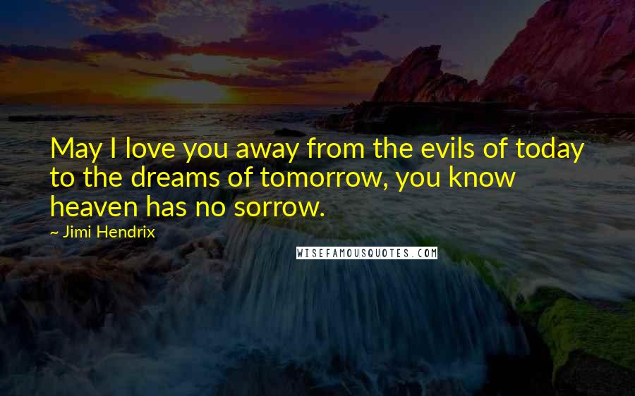 Jimi Hendrix Quotes: May I love you away from the evils of today to the dreams of tomorrow, you know heaven has no sorrow.