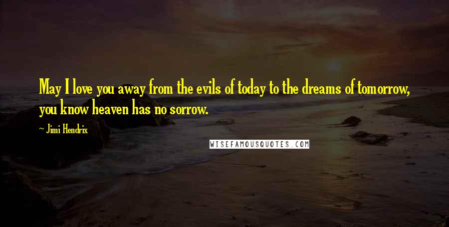 Jimi Hendrix Quotes: May I love you away from the evils of today to the dreams of tomorrow, you know heaven has no sorrow.