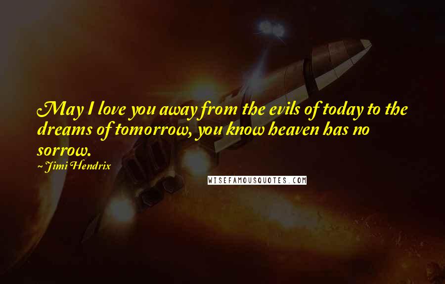 Jimi Hendrix Quotes: May I love you away from the evils of today to the dreams of tomorrow, you know heaven has no sorrow.