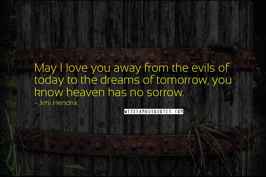 Jimi Hendrix Quotes: May I love you away from the evils of today to the dreams of tomorrow, you know heaven has no sorrow.