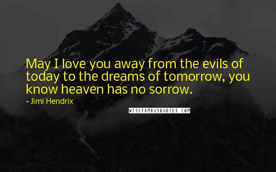 Jimi Hendrix Quotes: May I love you away from the evils of today to the dreams of tomorrow, you know heaven has no sorrow.