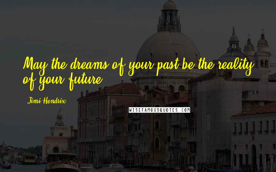 Jimi Hendrix Quotes: May the dreams of your past be the reality of your future.