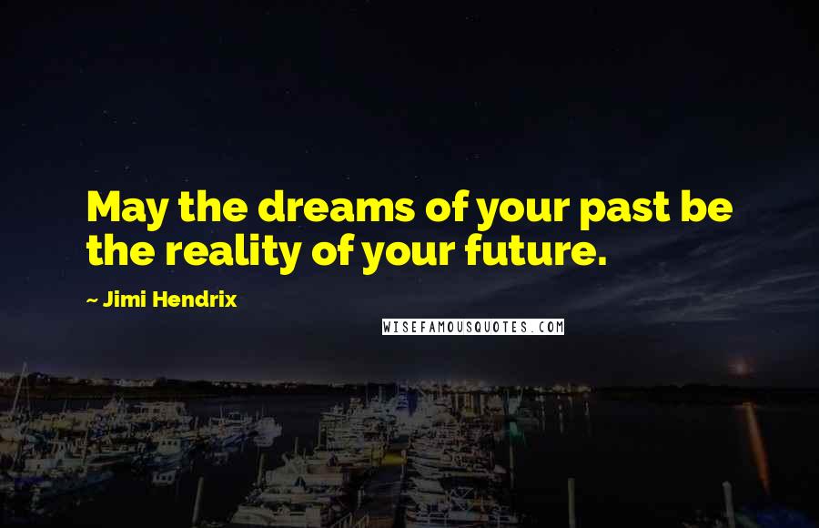 Jimi Hendrix Quotes: May the dreams of your past be the reality of your future.