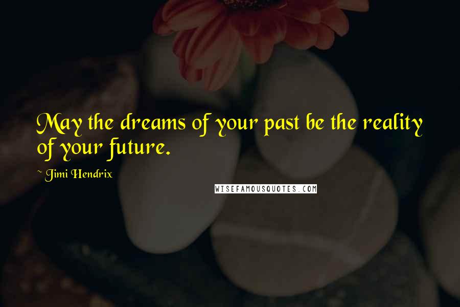 Jimi Hendrix Quotes: May the dreams of your past be the reality of your future.