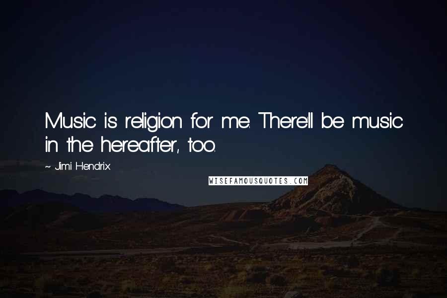 Jimi Hendrix Quotes: Music is religion for me. There'll be music in the hereafter, too.