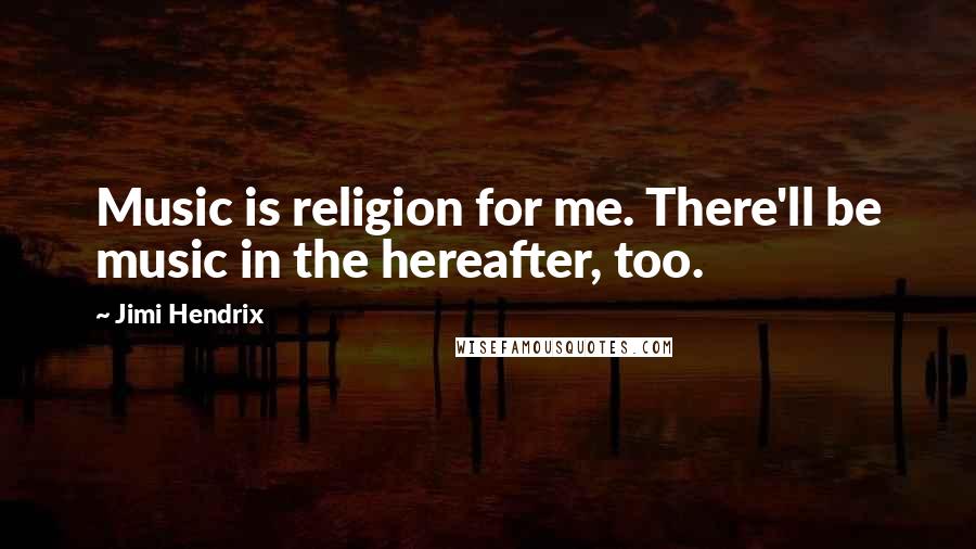Jimi Hendrix Quotes: Music is religion for me. There'll be music in the hereafter, too.