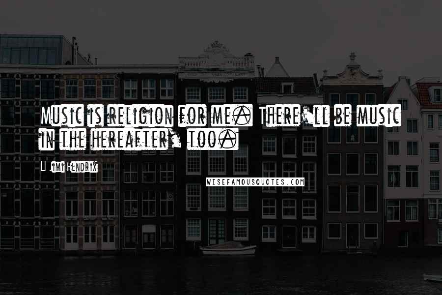 Jimi Hendrix Quotes: Music is religion for me. There'll be music in the hereafter, too.