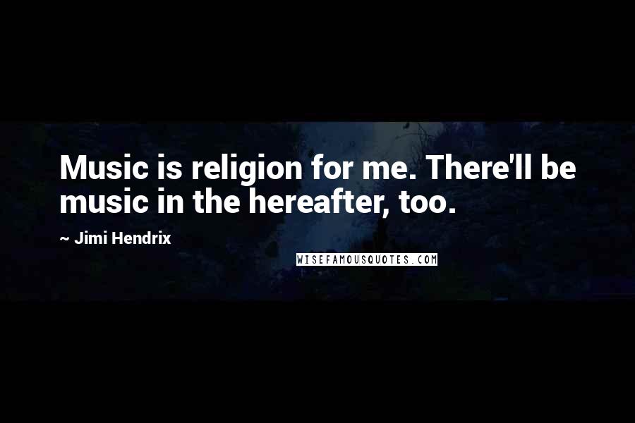 Jimi Hendrix Quotes: Music is religion for me. There'll be music in the hereafter, too.