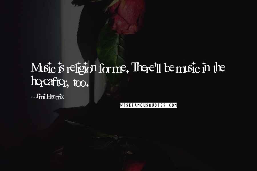 Jimi Hendrix Quotes: Music is religion for me. There'll be music in the hereafter, too.