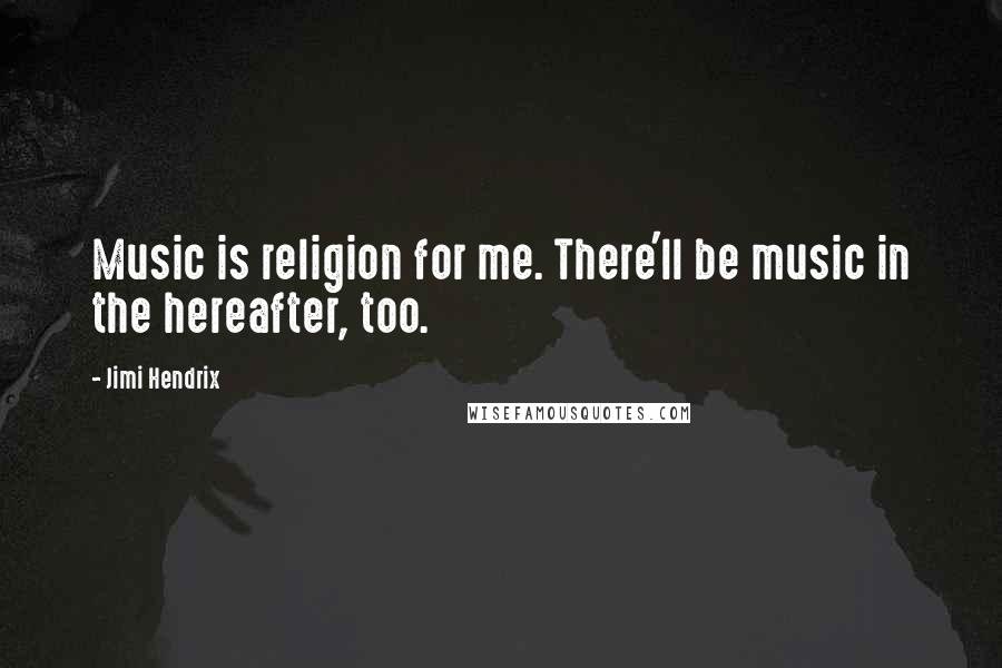 Jimi Hendrix Quotes: Music is religion for me. There'll be music in the hereafter, too.