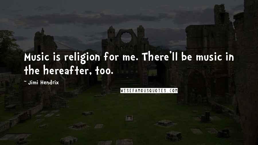 Jimi Hendrix Quotes: Music is religion for me. There'll be music in the hereafter, too.
